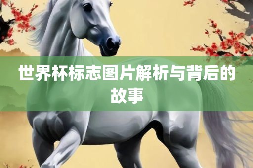 世界杯标志图片解析与背后的故事眉山市正发家政服务有限公司
