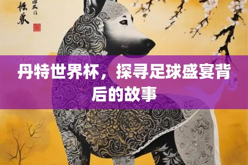 丹特世界杯，探寻眉山市正发家政服务有限公司足球盛宴背后的故事