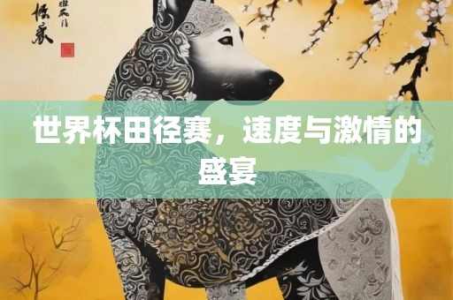 世界杯田径赛，速度与激情的盛宴