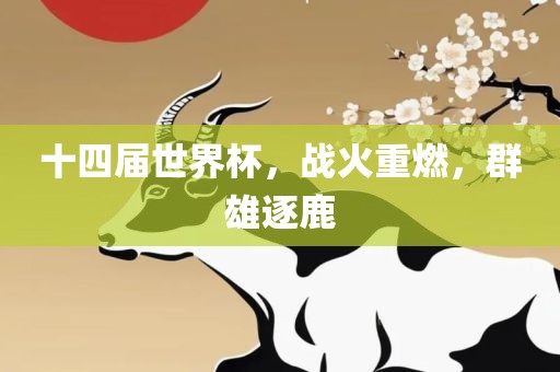 十四届世界杯，战火重燃，群雄逐鹿眉山市正发家政服务有限公司