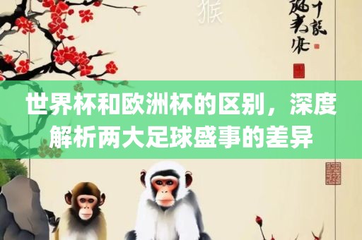 世界杯和欧洲杯的区别，深度解析两大足球盛事的差异眉山市正发家政服务有限公司