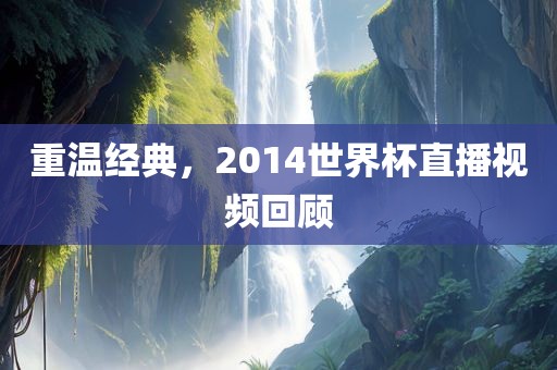 重温经典，2014世界杯直播视频回顾