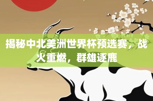 揭秘中北美洲世界杯预选赛，战火重燃，群雄逐鹿