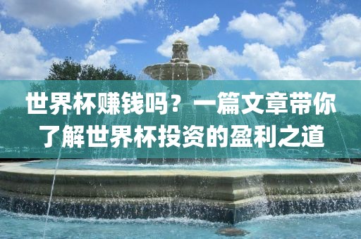 世界杯赚钱吗？一篇文章带你了解世界杯投资的盈利之道眉山市正发家政服务有限公司