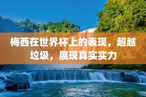 梅西在世界杯上的表现眉山市正发家政服务有限公司，超越垃圾，展现真实实力