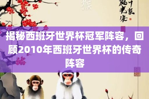 揭秘西班牙世界杯冠军阵容，回顾2010年西班牙世界杯的传奇阵容眉山市正发家政服务有限公司