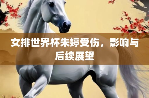 女排世界杯朱婷受伤，影响与后续展望眉山市正发家政服务有限公司