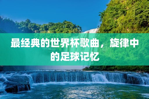 最经典的世界杯歌曲，旋律中的足球记忆