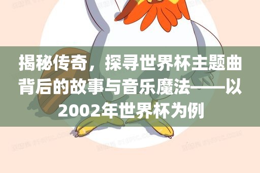 揭秘传奇，探寻世界杯主题曲背后的故事与音乐魔法——以2002年世界杯为例
