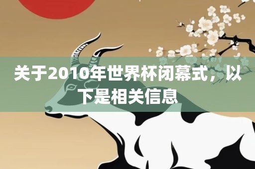关于2010年世界杯闭幕式，以下是相关信息