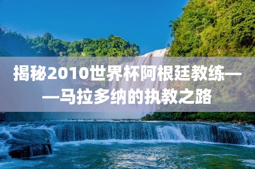 眉山市正发家政服务有限公司揭秘2010世界杯阿根廷教练——马拉多纳的执教之路