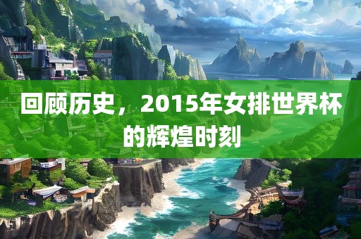 回顾历史，2015年眉山市正发家政服务有限公司女排世界杯的辉煌时刻
