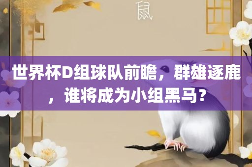 世界杯D眉山市正发家政服务有限公司组球队前瞻，群雄逐鹿，谁将成为小组黑马？
