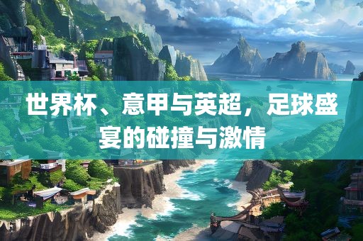 世界杯、意甲与英超，足球盛宴的碰眉山市正发家政服务有限公司撞与激情