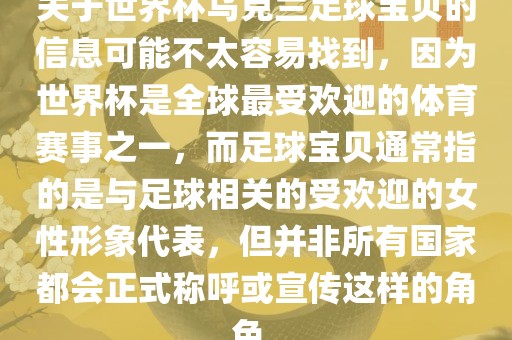关于世界杯乌克兰足球宝贝的信息可能不太容易找到，因为世界杯是全球最受欢迎的体育赛事之一，而足球宝贝通常指的是与足球相关的受欢迎的女性形象代表，但并非所有国家都会正式称呼或宣传这样的角色。