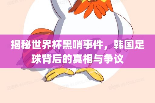 揭秘世界杯黑哨事件，韩国足球背后的真相与争议眉山市正发家政服务有限公司