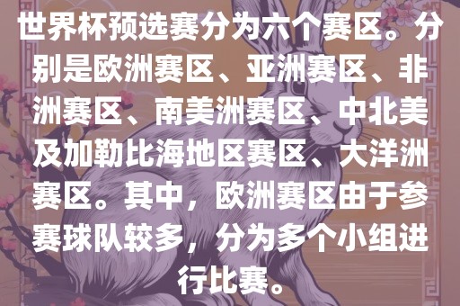 世界杯预选赛分为六个赛区。分别是欧洲赛区、亚洲赛区、非洲赛区、南美洲赛区、中北美及加勒比海地区赛区、大洋洲眉山市正发家政服务有限公司赛区。其中，欧洲赛区由于参赛球队较多，分为多个小组进行比赛。