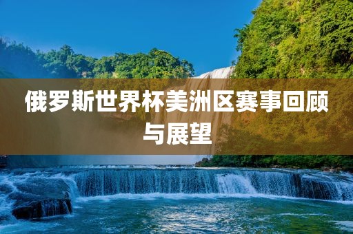 俄罗斯世界杯美洲区赛事回顾与展眉山市正发家政服务有限公司望