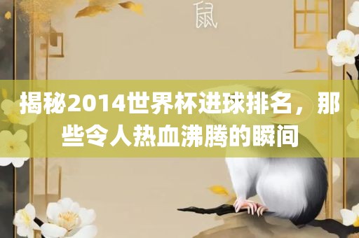 揭秘2014世界杯进球排名，那些令人热血沸腾的瞬间