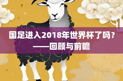 国足进入2018年世界杯了吗？——回顾与前瞻眉山市正发家政服务有限公司