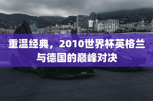 重温经典，2010世界杯英格兰与德国的巅峰对决眉山市正发家政服务有限公司