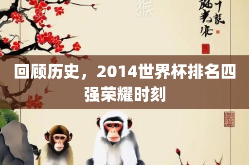 回顾历史，2014世界杯排名四强荣耀时刻眉山市正发家政服务有限公司
