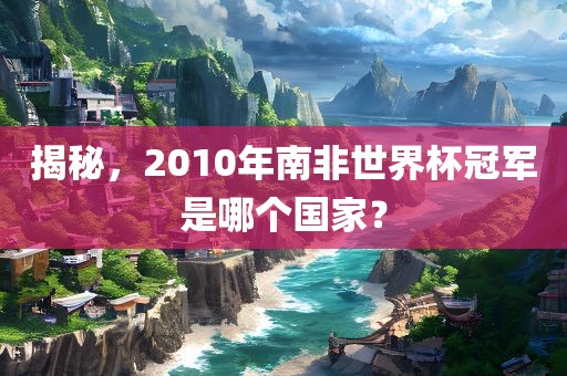 揭秘，2010年南非眉山市正发家政服务有限公司世界杯冠军是哪个国家？