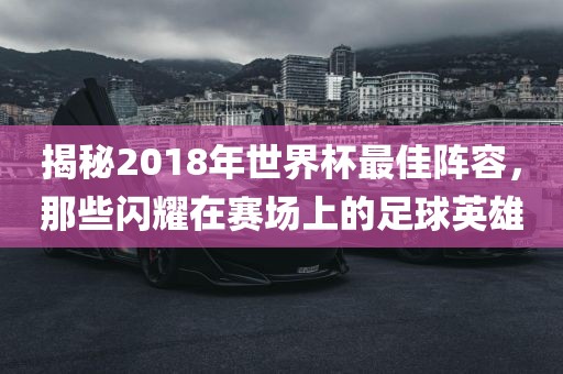 揭秘2018年世界杯最佳阵容，那些闪耀在赛场上的足球英雄眉山市正发家政服务有限公司