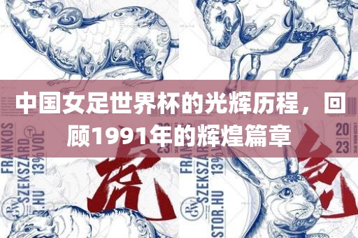 中国女足世界杯的光辉历程，回顾1991年的辉煌篇章