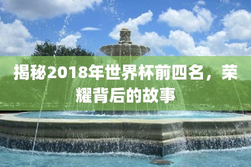 揭秘2018年世界杯前四名，荣耀背后的故事眉山市正发家政服务有限公司