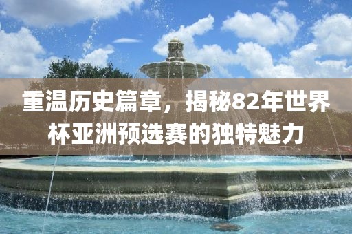 重温历史篇章，揭秘82年世界杯亚洲预选赛的独特魅力