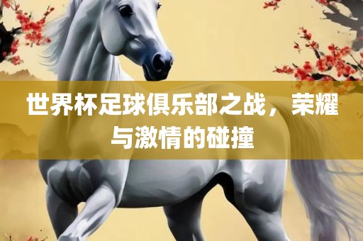 世界杯足球俱乐部之战，荣耀与激情的碰撞