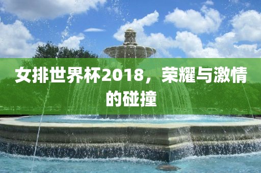 女排世界杯2018，荣耀与激情的碰撞