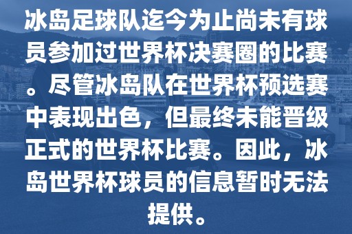冰岛足球队迄今为止尚未有球员参加过世界杯决赛圈的比赛。尽管冰岛队在世界杯预选赛中表现出色，但最终未能晋级正式的世界杯比赛。因此，冰岛世界杯球员的信息暂时无法提供。