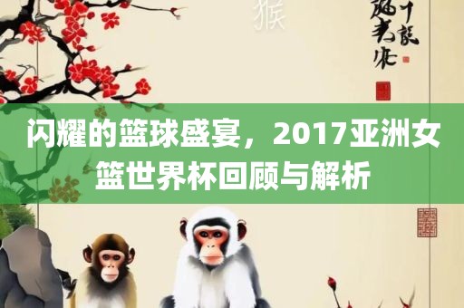 闪耀的篮球盛宴，2017亚洲女篮世界杯回顾与解析