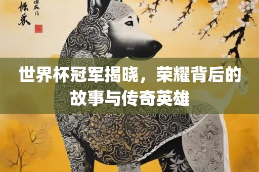 世界杯冠军揭眉山市正发家政服务有限公司晓，荣耀背后的故事与传奇英雄