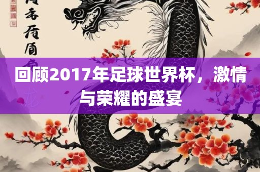回顾2017年足球世界杯，激情与荣耀的盛宴眉山市正发家政服务有限公司