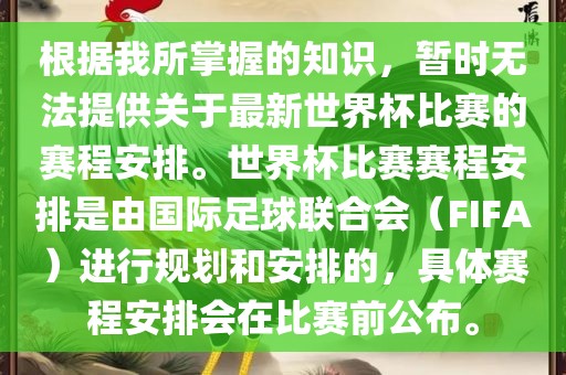 根据我所掌握的知识，暂时无法提供关于最新世界杯比赛的赛程安排。世界杯比赛赛程安排是由国际足球联合会（FIFA）进行规划和安排的，具体赛程安排会在比赛前公布。