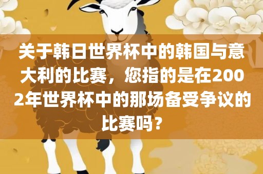 关于韩日世界杯中的韩国与意大利的比赛，您指的是在2002年世界杯中的那场备受争议的比赛吗？