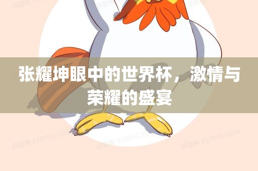 张耀坤眼中的世界杯，激情与荣耀的盛宴