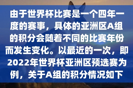 由于世界杯比赛是一个四年一度的赛事，具体的亚洲区A组的积分会随着不同的比赛年份而发生变化。以最近的一次，即2022年世界杯亚洲区预选赛为例，关于A组的积分情况如下
