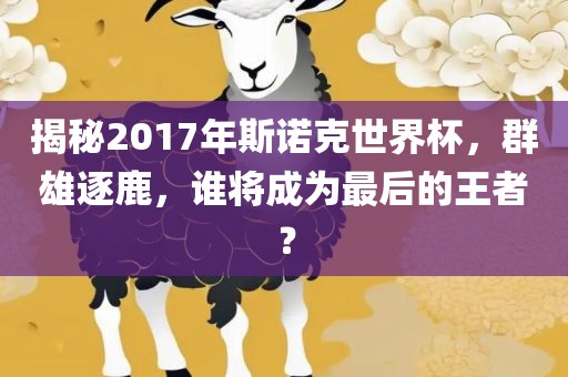 揭秘2017年斯诺克世界杯，群雄逐鹿，谁将成为最后的王者？