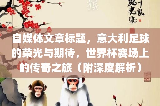 自媒体文章标题，意大利足球的荣光与期待，世界杯赛场上的传奇之旅（附深度解析）