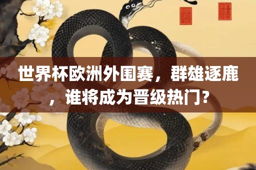 世界杯欧洲外围赛，群雄逐鹿，谁将成为晋级热门？