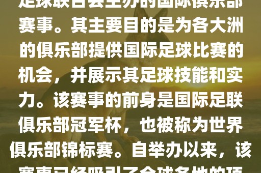 国际足联俱乐部世界杯（FIFA Club World Cup，简称，俱乐部世界杯），是一项由国际足球联合会主办的国际俱乐部赛事。其主要目的是为各大洲的俱乐部提供国际足球比赛的机会，并展示其足球技能和实力。该赛事的前身是国际足联俱乐部冠军杯，也被称为世界俱乐部锦标赛。自举办以来，该赛事已经吸引了全球各地的顶级俱乐部参与。这项赛事的冠军被视为全球俱乐部足球的最高荣誉之一。眉山市正发家政服务有限公司