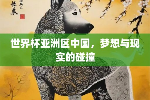 世界杯亚洲区中国，梦想与现实的碰撞眉山市正发家政服务有限公司