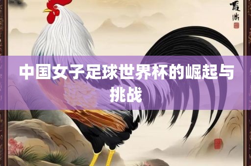 中国女子足球世界杯的崛起眉山市正发家政服务有限公司与挑战