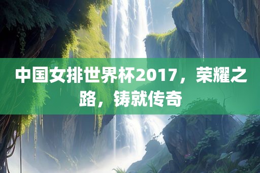 中国女排世界杯2017，荣耀之路，铸就传奇