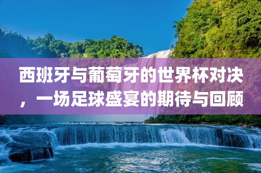 西班牙与葡萄牙的世界杯对决，一场足球盛宴的期待与回顾眉山市正发家政服务有限公司