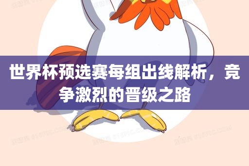 世界杯预选赛每组出线解析，竞争激烈的晋级之路眉山市正发家政服务有限公司
